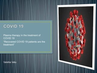 Plasma therapy in the treatment of
COVID 19
“Recovered COVID 19 patients are the
treatment”
Varsha Velu
 