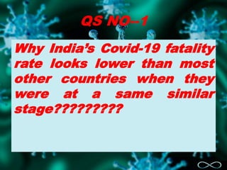 QS NO--1
Why India’s Covid-19 fatality
rate looks lower than most
other countries when they
were at a same similar
stage?????????
 