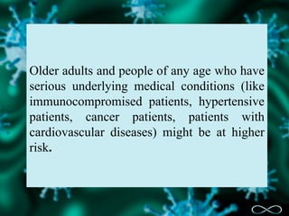 Older adults and people of any age who have
serious underlying medical conditions (like
immunocompromised patients, hypertensive
patients, cancer patients, patients with
cardiovascular diseases) might be at higher
risk.
 