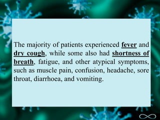 The majority of patients experienced fever and
dry cough, while some also had shortness of
breath, fatigue, and other atypical symptoms,
such as muscle pain, confusion, headache, sore
throat, diarrhoea, and vomiting.
 