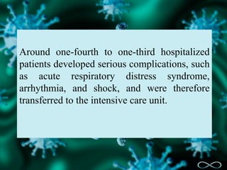 Around one-fourth to one-third hospitalized
patients developed serious complications, such
as acute respiratory distress syndrome,
arrhythmia, and shock, and were therefore
transferred to the intensive care unit.
 