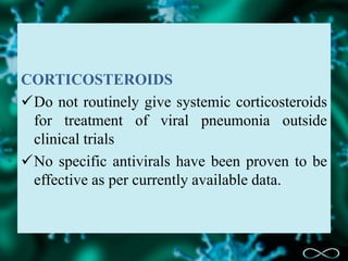 CORTICOSTEROIDS---
Do not routinely give systemic corticosteroids
for treatment of viral pneumonia outside
clinical trials
No specific antivirals have been proven to be
effective as per currently available data.
 