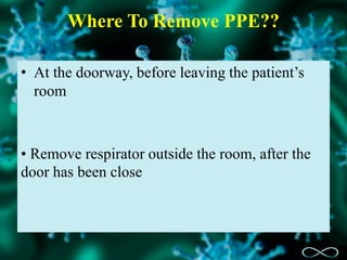 Where To Remove PPE??
• At the doorway, before leaving the patient’s
room
• Remove respirator outside the room, after the
door has been close
 