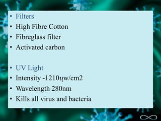 • Filters
• High Fibre Cotton
• Fibreglass filter
• Activated carbon
• UV Light
• Intensity -1210ⴗw/cm2
• Wavelength 280nm
• Kills all virus and bacteria
 