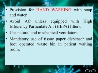 • Provision for HAND WASHING with soap
and water
• Avoid AC unless equipped with High
Efficiency Particulate Air (HEPA) filters.
• Use natural and mechanical ventilators.
• Mandatory use of tissue paper dispenser and
foot operated waste bin in patient waiting
room.
 