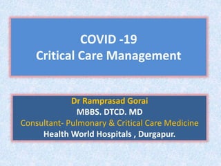 COVID -19
Critical Care Management
Dr Ramprasad Gorai
MBBS. DTCD. MD
Consultant- Pulmonary & Critical Care Medicine
Health World Hospitals , Durgapur.
 