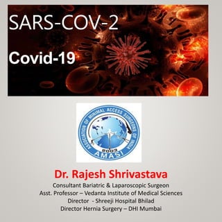 SARS-COV-2
Covid-19
Dr. Rajesh Shrivastava
Consultant Bariatric & Laparoscopic Surgeon
Asst. Professor – Vedanta Institute of Medical Sciences
Director - Shreeji Hospital Bhilad
Director Hernia Surgery – DHI Mumbai
 