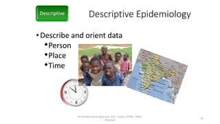 Descriptive Epidemiology
•Describe and orient data
•Person
•Place
•Time
Descriptive
Dr Rishabh Kumar Rana Asst. Prof. , Deptt. of PSM , PMCH
Dhanbad
26
 