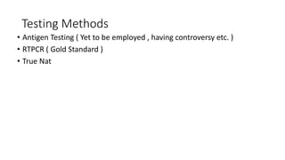 Testing Methods
• Antigen Testing ( Yet to be employed , having controversy etc. )
• RTPCR ( Gold Standard )
• True Nat
 