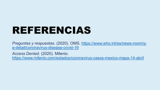 REFERENCIAS
Preguntas y respuestas. (2020). OMS. https://www.who.int/es/news-room/q-
a-detail/coronavirus-disease-covid-19
Access Denied. (2020). Milenio.
https://www.milenio.com/estados/coronavirus-casos-mexico-mapa-14-abril
 