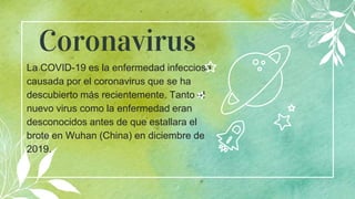 Coronavirus
La COVID-19 es la enfermedad infecciosa
causada por el coronavirus que se ha
descubierto más recientemente. Tanto el
nuevo virus como la enfermedad eran
desconocidos antes de que estallara el
brote en Wuhan (China) en diciembre de
2019.
1
 