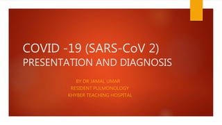 COVID -19 (SARS-CoV 2)
PRESENTATION AND DIAGNOSIS
BY DR JAMAL UMAR
RESIDENT PULMONOLOGY
KHYBER TEACHING HOSPITAL
 