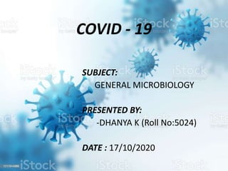 COVID - 19
SUBJECT:
GENERAL MICROBIOLOGY
PRESENTED BY:
-DHANYA K (Roll No:5024)
DATE : 17/10/2020
 