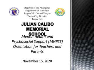 Republic of the Philippines
Department of Education
Region VII, Central Visayas
Tanjay City Division
Tanjay City
Mental Health and
Psychosocial Support (MHPSS)
Orientation for Teachers and
Parents
November 15, 2020
 