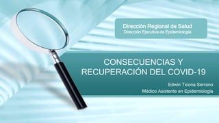 Edwin Ticona Serrano
Médico Asistente en Epidemiología
CONSECUENCIAS Y
RECUPERACIÓN DEL COVID-19
Dirección Regional de Salud
Dirección Ejecutiva de Epidemiología
 