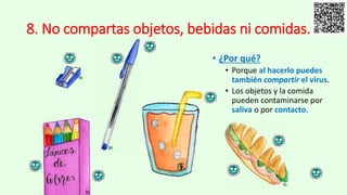 8. No compartas objetos, bebidas ni comidas.
• ¿Por qué?
• Porque al hacerlo puedes
también compartir el virus.
• Los objetos y la comida
pueden contaminarse por
saliva o por contacto.
 