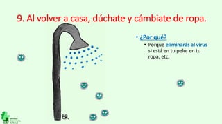 9. Al volver a casa, dúchate y cámbiate de ropa.
• ¿Por qué?
• Porque eliminarás al virus
si está en tu pelo, en tu
ropa, etc.
 
