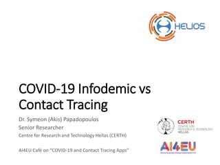 COVID-19 Infodemic vs
Contact Tracing
Dr. Symeon (Akis) Papadopoulos
Senior Researcher
Centre for Research and Technology Hellas (CERTH)
AI4EU Café on “COVID-19 and Contact Tracing Apps”
 
