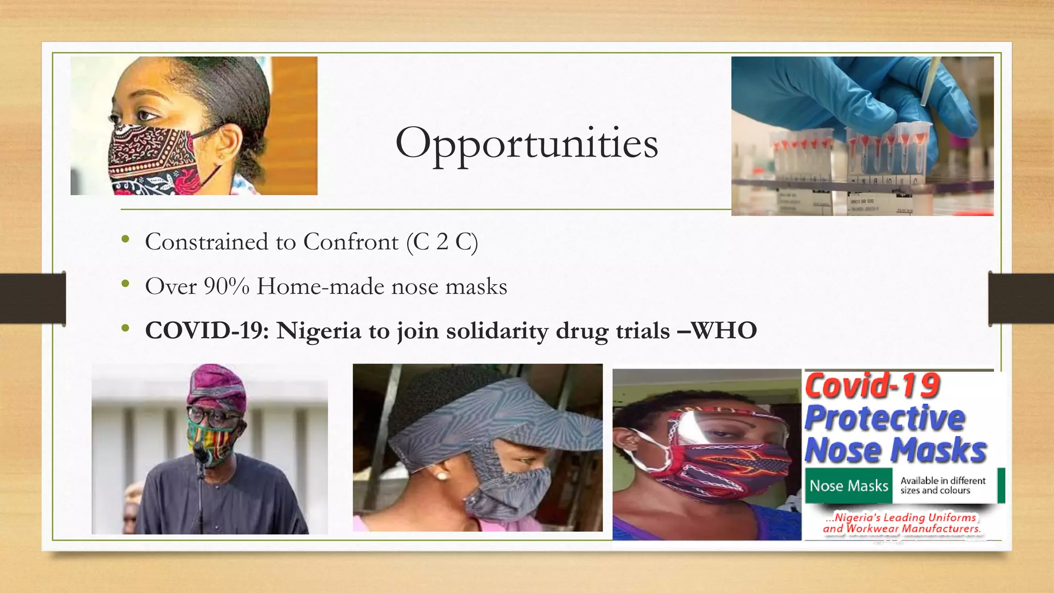 Opportunities
• Constrained to Confront (C 2 C)
• Over 90% Home-made nose masks
• COVID-19: Nigeria to join solidarity drug trials –WHO
