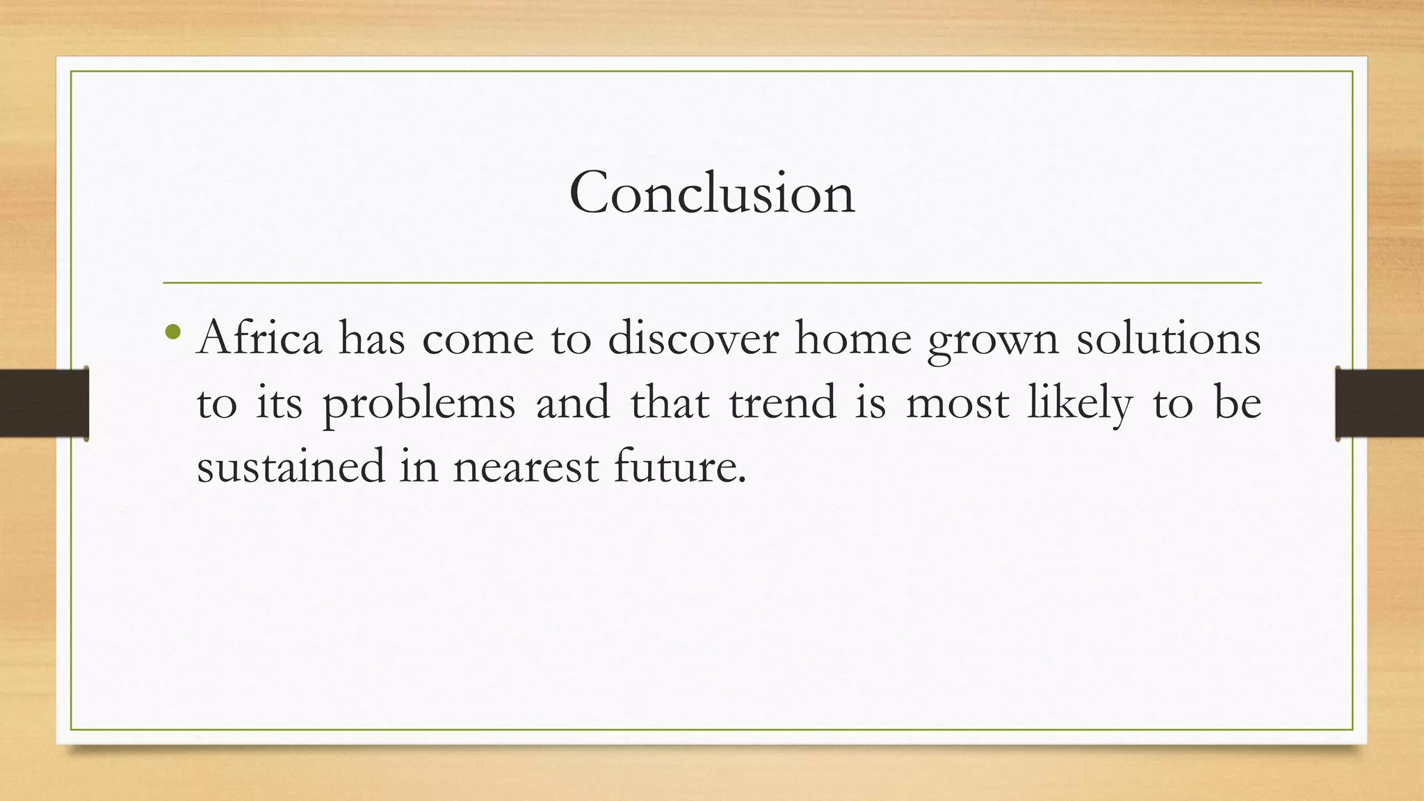 Conclusion
• Africa has come to discover home grown solutions
to its problems and that trend is most likely to be
sustained in nearest future.