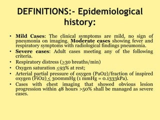 DEFINITIONS:- Epidemiological
history:
• Mild Cases: The clinical symptoms are mild, no sign of
pneumonia on imaging. Mode...