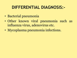 DIFFERENTIAL DIAGNOSIS:-
• Bacterial pneumonia
• Other known viral pneumonia such as
influenza virus, adenovirus etc.
• My...