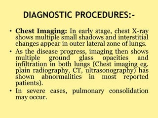 DIAGNOSTIC PROCEDURES:-
• Chest Imaging: In early stage, chest X-ray
shows multiple small shadows and interstitial
changes...