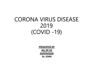 CORONA VIRUS DISEASE
2019
(COVID -19)
PRESENTED BY
ALL OF US
SUPERVISOR
Dr. JOHN
 