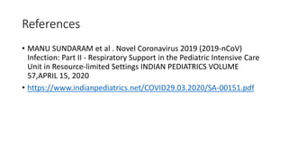 References
• MANU SUNDARAM et al . Novel Coronavirus 2019 (2019-nCoV)
Infection: Part II - Respiratory Support in the Pediatric Intensive Care
Unit in Resource-limited Settings INDIAN PEDIATRICS VOLUME
57,APRIL 15, 2020
• https://www.indianpediatrics.net/COVID29.03.2020/SA-00151.pdf
 