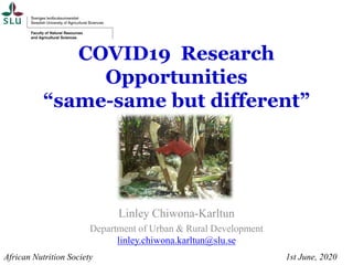 COVID19 Research
Opportunities
“same-same but different”
Linley Chiwona-Karltun
Department of Urban & Rural Development
linley.chiwona.karltun@slu.se
African Nutrition Society 1st June, 2020
 