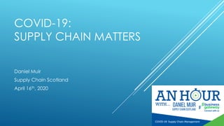COVID-19:
SUPPLY CHAIN MATTERS
Daniel Muir
Supply Chain Scotland
April 16th, 2020
 