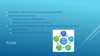 PLAN
 Temptation not to plan because inputs are uncertain
 More important than ever!
 Create and share operational plan
 Observe changes and react to exceptions
 Do you have an existing S&OP / IBP / Supply & Demand Plan process?
 If so, use it now!
 If not: a good time to start a basic version
 