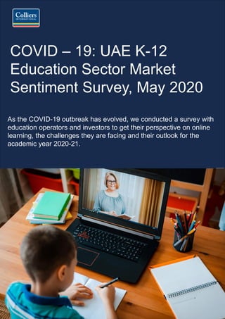 COVID – 19: UAE K-12
Education Sector Market
Sentiment Survey, May 2020
As the COVID-19 outbreak has evolved, we conducted a survey with
education operators and investors to get their perspective on online
learning, the challenges they are facing and their outlook for the
academic year 2020-21.
 