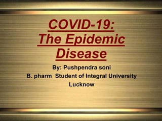 COVID-19:
The Epidemic
Disease
By: Pushpendra soni
B. pharm Student of Integral University
Lucknow
 