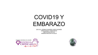 COVID19 Y
EMBARAZO
DR. M. Sc. RONALD EDGARDO LOPEZ GUEVARA
GINECOLOGIA Y OBSTETRICIA
OBSTETRICIA CRITICA
ADMINISTRACION EN SALUD
 