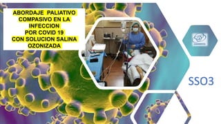 ABORDAJE PALIATIVO
COMPASIVO EN LA
INFECCION
POR COVID 19
CON SOLUCION SALINA
OZONIZADA
SSO3
 