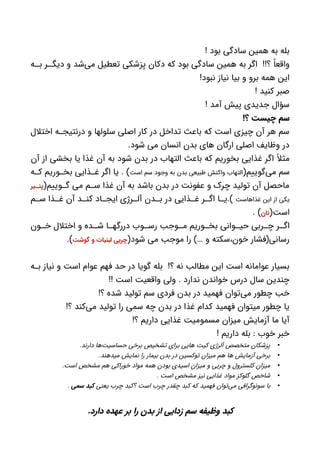 ! ‫بود‬ ‫سادگی‬ ‫همین‬ ‫به‬ ‫بله‬
‫ه‬ ‫ب‬ ‫ر‬ ‫دیگ‬ ‫و‬ ‫‌شد‬‫ی‬‫م‬ ‫تعطیل‬ ‫پزشکی‬ ‫دکان‬ ‫که‬ ‫بود‬ ‫سادگی‬ ‫همین‬ ‫به‬ ‫اگر‬ !!‫؟‬ ً‫واقعا‬
!‫نبود‬ ‫نیاز‬ ‫بیا‬ ‫و‬ ‫برو‬ ‫همه‬ ‫این‬
! ‫کنید‬ ‫صبر‬
! ‫آمد‬ ‫پیش‬ ‫جدیدی‬ ‫سؤال‬
!‫؟‬ ‫چیست‬ ‫سم‬
‫اختالل‬ ‫ه‬ ‫درنتیج‬ ‫و‬ ‫سلولها‬ ‫اصلی‬ ‫کار‬ ‫در‬ ‫تداخل‬ ‫باعث‬ ‫که‬ ‫است‬ ‫چیزی‬ ‫آن‬ ‫هر‬ ‫سم‬
.‫شود‬ ‫می‬ ‫انسان‬ ‫بدن‬ ‫های‬ ‫ارگان‬ ‫اصلی‬ ‫وظایف‬ ‫در‬
‫آن‬ ‫از‬ ‫بخشی‬ ‫یا‬ ‫غذا‬ ‫آن‬ ‫به‬ ‫شود‬ ‫بدن‬ ‫در‬ ‫التهاب‬ ‫باعث‬ ‫که‬ ‫بخوریم‬ ‫غذایی‬ ‫اگر‬ ً‫مثال‬
(‫‌گوییم‬‫ی‬‫م‬ ‫سم‬‫است‬ ‫سم‬ ‫وجود‬ ‫به‬ ‫بدن‬ ‫طبیعی‬ ‫واکنش‬ ‫التهاب‬‫ه‬ ‫ک‬ ‫وریم‬ ‫بخ‬ ‫ذایی‬ ‫غ‬ ‫اگر‬ ‫یا‬ . )
(‫وییم‬ ‫گ‬ ‫می‬ ‫م‬ ‫س‬ ‫غذا‬ ‫آن‬ ‫به‬ ‫باشد‬ ‫بدن‬ ‫در‬ ‫عفونت‬ ‫و‬ ‫چرک‬ ‫تولید‬ ‫آن‬ ‫ماحصل‬‫@یر‬@‫پن‬
‫غذاهاست‬ ‫این‬ ‫از‬ ‫یکی‬‫م‬ ‫س‬ ‫ذا‬ ‫غ‬ ‫آن‬ ‫د‬ ‫کن‬ ‫اد‬ ‫ایج‬ ‫رژی‬ ‫آل‬ ‫دن‬ ‫ب‬ ‫در‬ ‫ذایی‬ ‫غ‬ ‫ر‬ ‫اگ‬ ‫ا‬ ‫).ی‬
(‫است‬‫نان‬. )
‫ون‬ ‫خ‬ ‫اختالل‬ ‫و‬ ‫ده‬ ‫ش‬ ‫ا‬ ‫دررگه‬ ‫وب‬ ‫رس‬ ‫وجب‬ ‫م‬ ‫وریم‬ ‫بخ‬ ‫وانی‬ ‫حی‬ ‫ربی‬ ‫چ‬ ‫ر‬ ‫اگ‬
(‫شود‬ ‫می‬ ‫موجب‬ ‫را‬ )… ‫و‬ ‫خون،سکته‬ ‫رسانی(فشار‬‫گوشت‬ ‫و‬ ‫لبنیات‬ ‫چربی‬.)
‫ه‬ ‫ب‬ ‫نیاز‬ ‫و‬ ‫است‬ ‫عوام‬ ‫فهم‬ ‫حد‬ ‫در‬ ‫گویا‬ ‫بله‬ !‫؟‬ ‫نه‬ ‫مطالب‬ ‫این‬ ‫است‬ ‫عوامانه‬ ‫بسیار‬
!! ‫است‬ ‫واقعیت‬ ‫ولی‬ . ‫ندارد‬ ‫خواندن‬ ‫درس‬ ‫سال‬ ‫چندین‬
!‫؟‬ ‫شده‬ ‫تولید‬ ‫سم‬ ‫فردی‬ ‫بدن‬ ‫در‬ ‫فهمید‬ ‫‌توان‬‫ی‬‫م‬ ‫چطور‬ ‫خب‬
!‫؟‬ ‫‌کند‬‫ی‬‫م‬ ‫تولید‬ ‫را‬ ‫سمی‬ ‫چه‬ ‫بدن‬ ‫در‬ ‫غذا‬ ‫کدام‬ ‫فهمید‬ ‫میتوان‬ ‫چطور‬ ‫یا‬
!‫؟‬ ‫داریم‬ ‫غذایی‬ ‫مسمومیت‬ ‫میزان‬ ‫آزمایش‬ ‫ما‬ ‫آیا‬
! ‫داریم‬ ‫بله‬ : ‫خوب‬ ‫خبر‬
•.‫دارند‬ ‫‌ها‬‫ت‬‫حساسی‬ ‫برخی‬ ‫تشخیص‬ ‫برای‬ ‫هایی‬ ‫کیت‬ ‫آلرژی‬ ‫متخصص‬ ‫پزشکان‬
•.‫میدهند‬ ‫نمایش‬ ‫را‬ ‫بیمار‬ ‫بدن‬ ‫در‬ ‫توکسین‬ ‫میزان‬ ‫هم‬ ‫ها‬ ‫آزمایش‬ ‫برخی‬
•.‫است‬ ‫مشخص‬ ‫هم‬ ‫خوراکی‬ ‫مواد‬ ‫همه‬ ‫بودن‬ ‫اسیدی‬ ‫میزان‬ ‫و‬ ‫چربی‬ ‫و‬ ‫کلسترول‬ ‫میزان‬
•‫گلوکز‬ ‫شاخص‬. ‫است‬ ‫مشخص‬ ‫نیز‬ ‫غذایی‬ ‫مواد‬
•‫یعنی‬ ‫چرب‬ ‫؟کبد‬ ‫است‬ ‫چرب‬ ‫چقدر‬ ‫کبد‬ ‫که‬ ‫فهمید‬ ‫‌توان‬‫ی‬‫م‬ ‫سونوگرافی‬ ‫با‬‫کبد‬‫سمی‬.
.‫دارد‬ ‫عهده‬ ‫بر‬ ‫را‬ ‫بدن‬ ‫از‬ ‫زدایی‬ ‫سم‬ ‫وظیفه‬ ‫کبد‬
 