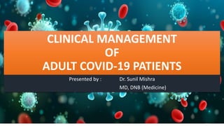 CLINICAL MANAGEMENT
OF
ADULT COVID-19 PATIENTS
Presented by : Dr. Sunil Mishra
MD, DNB (Medicine)
 