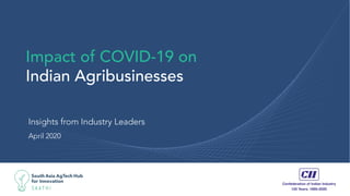 Impact of COVID-19 on
Indian Agribusinesses
Insights from Industry Leaders
April 2020
Copyright South Asia AgTech Hub for Innovation Pvt. Ltd., 2020
 