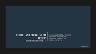 DIGITAL AND SOCIAL MEDIA
TRENDS
IN THE TIMES OF COVID - 19
AN ANALYSIS OF GOOGLE SEARCHES
AND SOCIAL MEDIA SHARING
DURING THE PERIOD OF THE
PANDEMIC COVID – 19
APRIL 2020
 