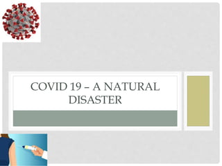 COVID 19 – A NATURAL
DISASTER
 