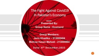 The Fight Against Covid19
In Pakistan's Economy
Presented By:
Group Name : Ecomand
Group Members:
Jerin Khadika – 213000404
Mahraz Hasan Mehedi - 213000804
Date: 4th December,2022
1
 