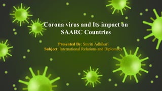 Corona virus and Its impact on
SAARC Countries
Presented By: Smriti Adhikari
Subject: International Relations and Diplomacy
 