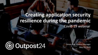 Creating application security
resilience during the pandemic
Covid-19 webinar
Simon Roe, Product Manager
May 13, 2020
 