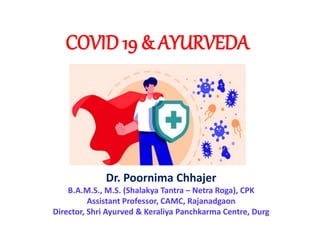 COVID 19 & AYURVEDA
Dr. Poornima Chhajer
B.A.M.S., M.S. (Shalakya Tantra – Netra Roga), CPK
Assistant Professor, CAMC, Rajanadgaon
Director, Shri Ayurved & Keraliya Panchkarma Centre, Durg
 