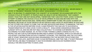 NEITHER THE FUTURE, NOR THE PAST IS OBSERVABLE; SO WE WILL NEVER KNOW IT;
COVID 19 TREAMENT REMAINS FOR ME A GREAT MANAGEMENT SYSTEM IN 2020.
• AND IT IS HELPING TO UNDERSTAND THE CONCEPT OF ECONOMIST DR SCHUMACHER WITH THE
VICIOUS CYCLE OF POVERTY. IF PEOPLE HAVE NO HEALTH OR NO RESOURCE, THEY CANNOT
INVEST, THUS THEY ARE NOT DEVELOPING. THEREFORE THEY CAN STAY POOR. COIVD 19 WAS AN
ATTEMPT TO BREAK THE VICIOUS CYCLE OF DEVELOPMENT IN 2O20 AND BEYOND WITH THE
COMING DECADE FOR ACTION 2030. THERE WAS A TEMPATIONN TO SEE THE COVID 19 AGENT OF
REGRESS, BECAUSE OF POOR GROWTH OR NO GROWTH AND LACKS OF INVESTMENT IN 2O2O AND
IN THE FUTURE FOR YEARS TO COME THAT WE ARE DEFEATED AND READY TO ABANDON. THE FACT
IS THE SITUATION EXISTED BEFORE COVID 19 AND PERHAPS THIS HAS LED TO SUCCESSFUL
TRANSFORMATION OF A RISK COVID 19 INTO A REALITY. WHILE MORE DANGEROUS RISKS ARE
ALREADY WITH US, AND WE ARE NOT ABLE COLLECTIVELY TO CHANGE OUR BRAINS TO ACT
ACCORDING TO A RISK AGENDA. SO, IN THE FUTURE TOWARD CLIMATE CHANGE IN 2100. IT IS
PAVING THE WAY FOR AUTORITARIAN REGIMS AND PLANNIST ECONOMIES, WHICH IS A WOLRD OF
VOLUNTARY CONTRIBUTIONS WITHOUT A MARKET ECONOMY. THE FREEDOM, AND THE CULTURES
ARE AT STAKE. REMOVING SLEEVES AND ORGANIZAING FOR THE DECADE FOR ACTIONS 2030
BEFORE IT IS TOO LATE. ANOTHER COVID 19 CAN REPRODUCE, AND THIS TIME, IT IS NOT PROVENT
THAT WE WILL BE ABLE TO MANAGE IT, DUE TO ECONOMIC AND ECOLOGY BURDEN WHILE
SOCIALLY WE ARE ACCEPTING TO SAVE LIVES.
BUSINESS INNOVATION RESEARCH DEVELOPMENT (BIRD)
 