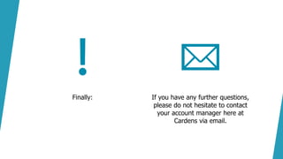 Finally: If you have any further questions,
please do not hesitate to contact
your account manager here at
Cardens via email.
 