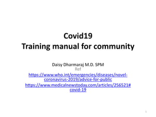 Covid19
Training manual for community
Daisy Dharmaraj M.D. SPM
Ref
https://www.who.int/emergencies/diseases/novel-
coronavirus-2019/advice-for-public
https://www.medicalnewstoday.com/articles/256521#
covid-19
1
 