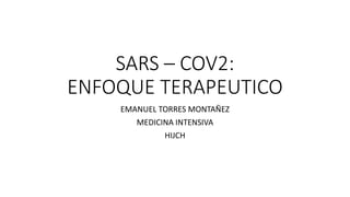 SARS – COV2:
ENFOQUE TERAPEUTICO
EMANUEL TORRES MONTAÑEZ
MEDICINA INTENSIVA
HIJCH
 