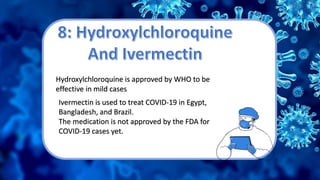 Hydroxylchloroquine is approved by WHO to be
effective in mild cases
Ivermectin is used to treat COVID-19 in Egypt,
Bangladesh, and Brazil.
The medication is not approved by the FDA for
COVID-19 cases yet.
 